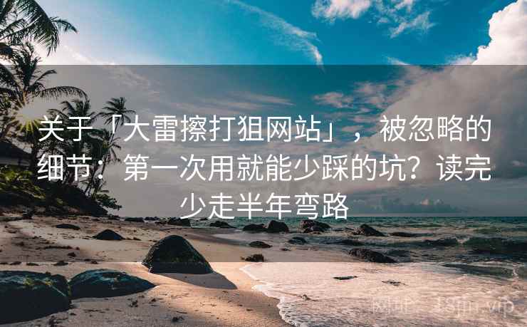 关于「大雷擦打狙网站」，被忽略的细节：第一次用就能少踩的坑？读完少走半年弯路
