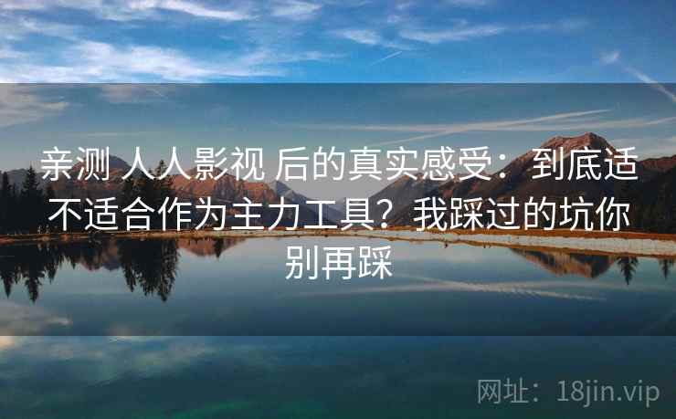 亲测 人人影视 后的真实感受：到底适不适合作为主力工具？我踩过的坑你别再踩