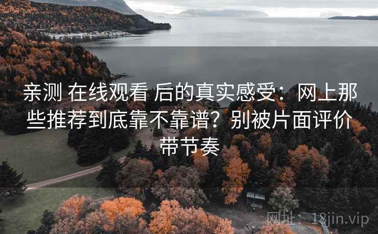 亲测 在线观看 后的真实感受：网上那些推荐到底靠不靠谱？别被片面评价带节奏