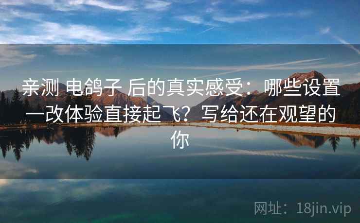 亲测 电鸽子 后的真实感受:哪些设置一改体验直接起飞?写给还在观望的你 亲测 电鸽子 后的真实感受:哪些设置一改体验直接起飞?写给还在观望的你