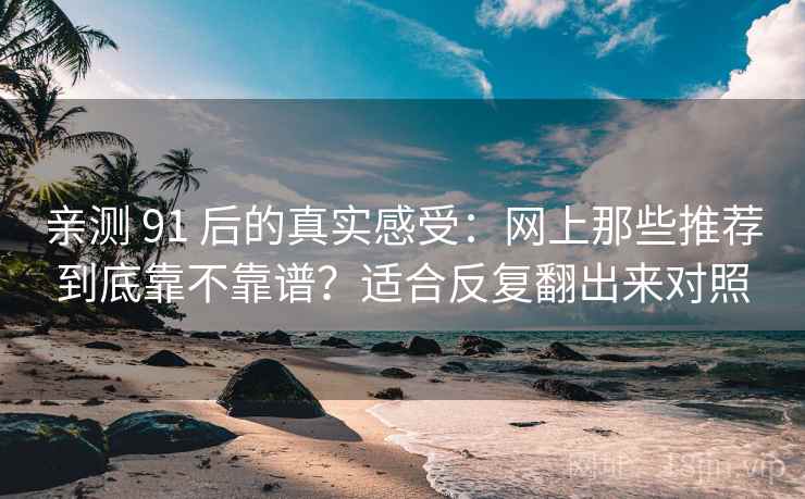 亲测 91 后的真实感受：网上那些推荐到底靠不靠谱？适合反复翻出来对照