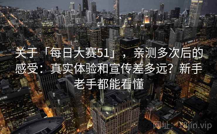 关于「每日大赛51」，亲测多次后的感受：真实体验和宣传差多远？新手老手都能看懂