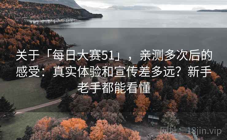 关于「每日大赛51」,亲测多次后的感受:真实体验和宣传差多远?新手老手都能看懂 关于「每日大赛51」,亲测多次后的感受:真实体验和宣传差多远?新手老手都能看懂