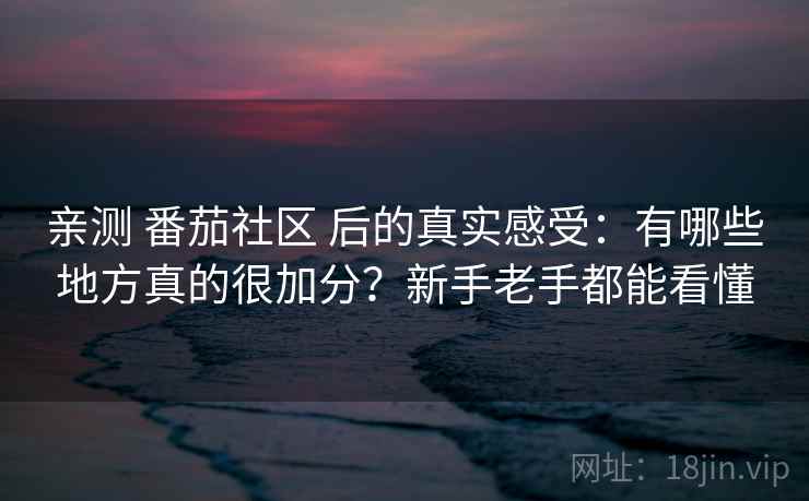 亲测 番茄社区 后的真实感受:有哪些地方真的很加分?新手老手都能看懂 亲测 番茄社区 后的真实感受:有哪些地方真的很加分?新手老手都能看懂