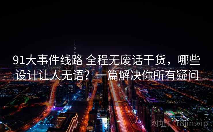 91大事件线路 全程无废话干货,哪些设计让人无语?一篇解决你所有疑问 91大事件线路 全程无废话干货,哪些设计让人无语?一篇解决你所有疑问