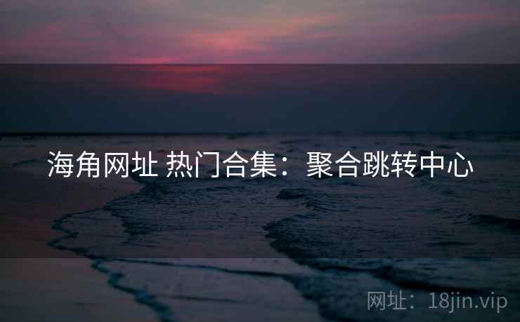 海角网址 热门合集：聚合跳转中心