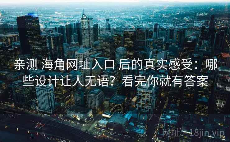 亲测 海角网址入口 后的真实感受：哪些设计让人无语？看完你就有答案