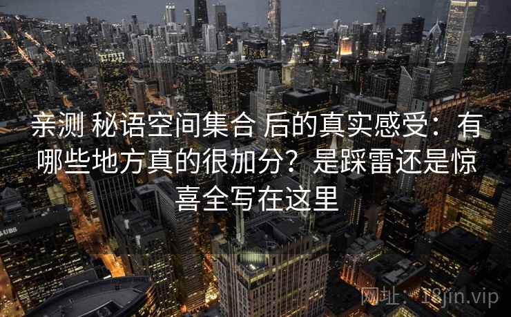 亲测 秘语空间集合 后的真实感受：有哪些地方真的很加分？是踩雷还是惊喜全写在这里