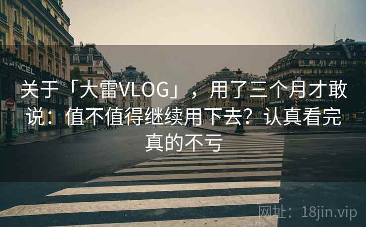 关于「大雷VLOG」，用了三个月才敢说：值不值得继续用下去？认真看完真的不亏