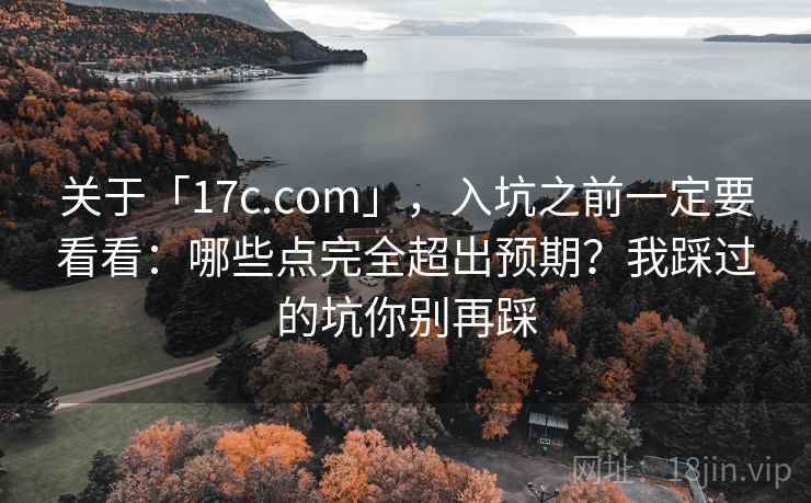 关于「17c.com」，入坑之前一定要看看：哪些点完全超出预期？我踩过的坑你别再踩