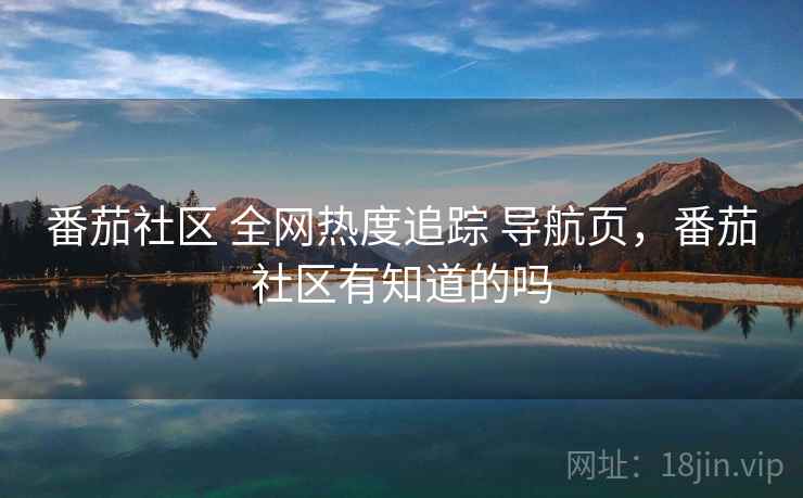 番茄社区 全网热度追踪 导航页，番茄社区有知道的吗