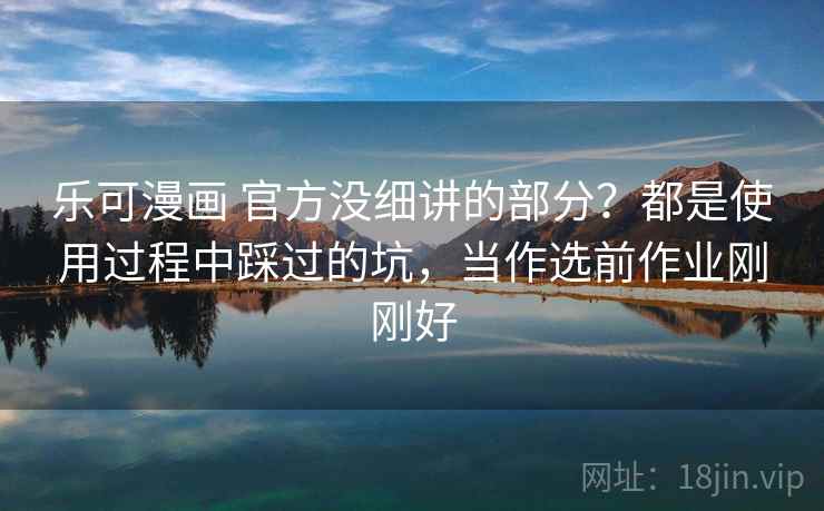 乐可漫画 官方没细讲的部分？都是使用过程中踩过的坑，当作选前作业刚刚好