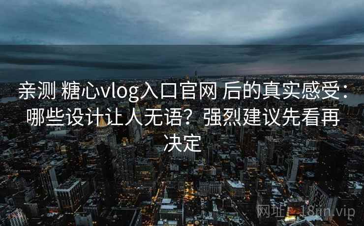 亲测 糖心vlog入口官网 后的真实感受：哪些设计让人无语？强烈建议先看再决定