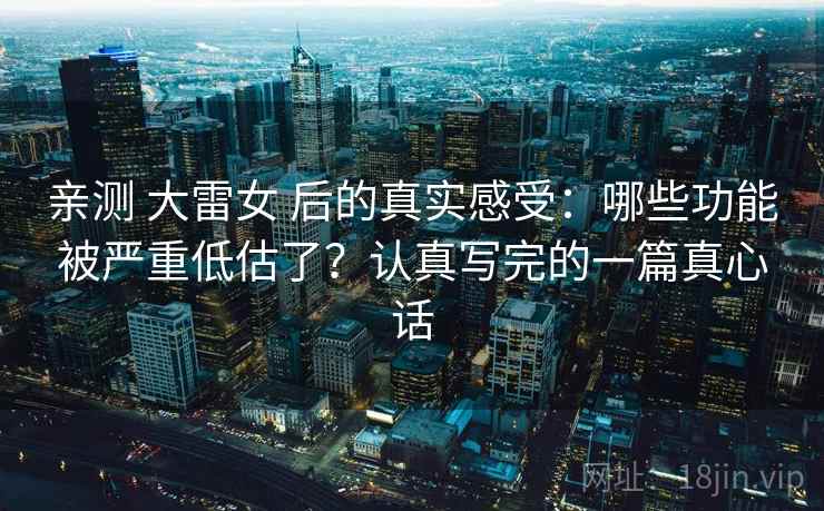 亲测 大雷女 后的真实感受：哪些功能被严重低估了？认真写完的一篇真心话