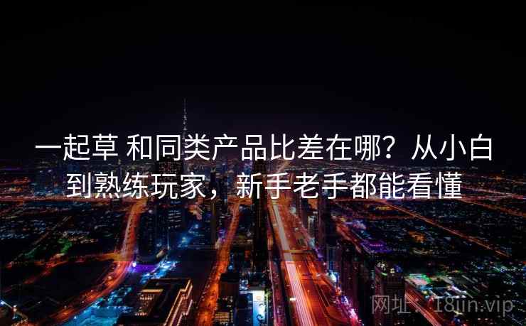 一起草 和同类产品比差在哪?从小白到熟练玩家,新手老手都能看懂 一起草 和同类产品比差在哪?从小白到熟练玩家,新手老手都能看懂