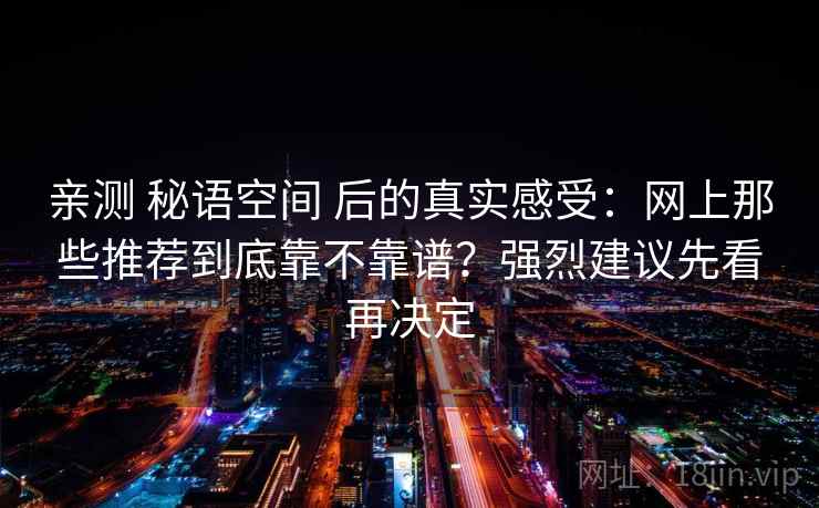 亲测 秘语空间 后的真实感受：网上那些推荐到底靠不靠谱？强烈建议先看再决定