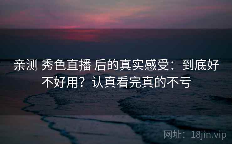 亲测 秀色直播 后的真实感受：到底好不好用？认真看完真的不亏