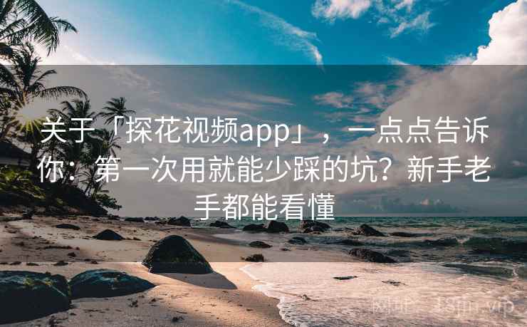 关于「探花视频app」，一点点告诉你：第一次用就能少踩的坑？新手老手都能看懂