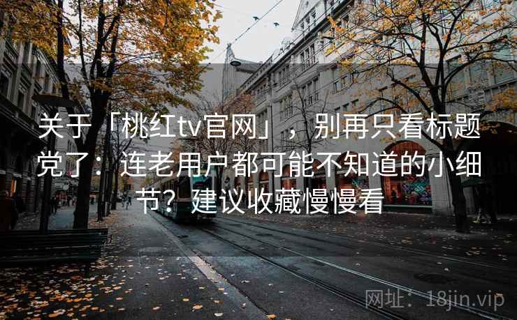关于「桃红tv官网」，别再只看标题党了：连老用户都可能不知道的小细节？建议收藏慢慢看