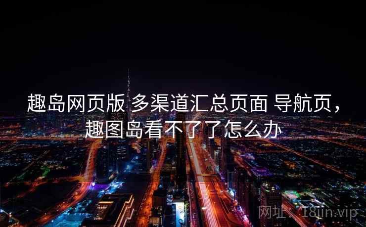 趣岛网页版 多渠道汇总页面 导航页，趣图岛看不了了怎么办