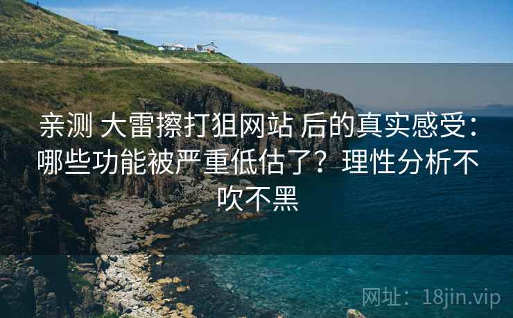 亲测 大雷擦打狙网站 后的真实感受：哪些功能被严重低估了？理性分析不吹不黑