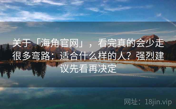 关于「海角官网」，看完真的会少走很多弯路：适合什么样的人？强烈建议先看再决定