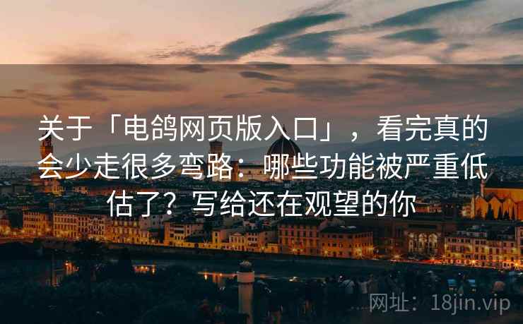 关于「电鸽网页版入口」，看完真的会少走很多弯路：哪些功能被严重低估了？写给还在观望的你
