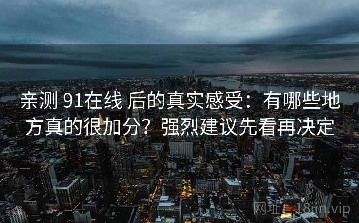 亲测 91在线 后的真实感受:有哪些地方真的很加分?强烈建议先看再决定 亲测 91在线 后的真实感受:有哪些地方真的很加分?强烈建议先看再决定