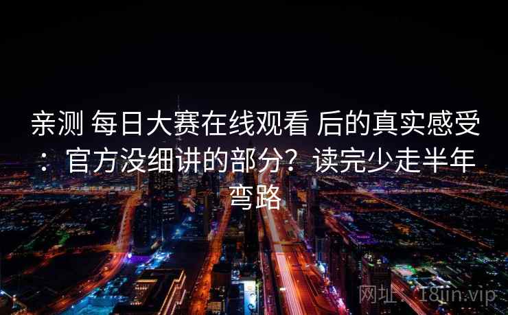 亲测 每日大赛在线观看 后的真实感受：官方没细讲的部分？读完少走半年弯路