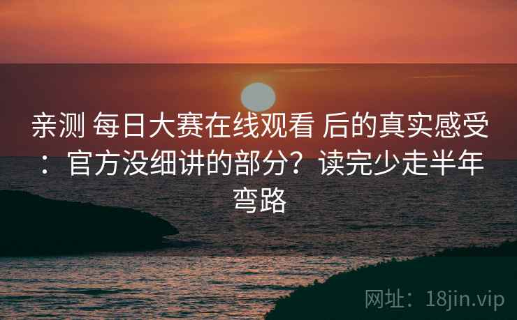 亲测 每日大赛在线观看 后的真实感受：官方没细讲的部分？读完少走半年弯路