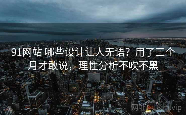 91网站 哪些设计让人无语？用了三个月才敢说，理性分析不吹不黑