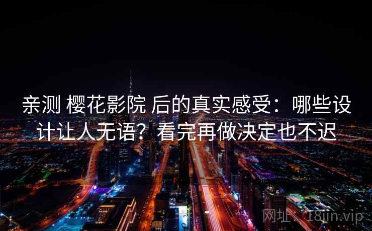 亲测 樱花影院 后的真实感受：哪些设计让人无语？看完再做决定也不迟