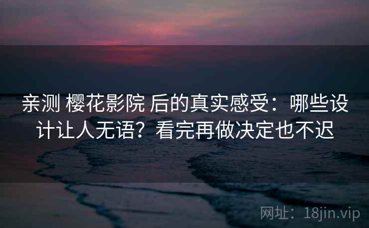 亲测 樱花影院 后的真实感受：哪些设计让人无语？看完再做决定也不迟