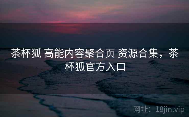 茶杯狐 高能内容聚合页 资源合集，茶杯狐官方入口