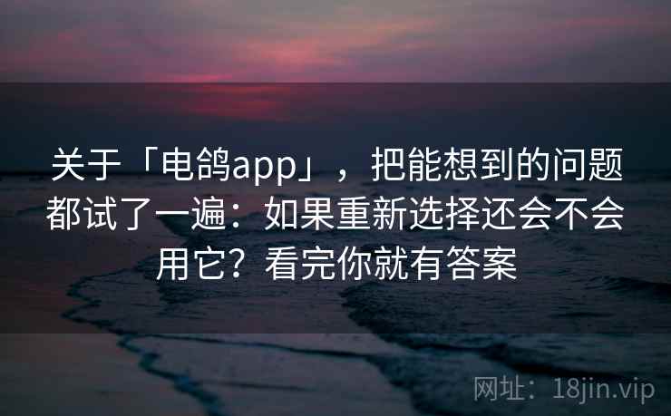 关于「电鸽app」，把能想到的问题都试了一遍：如果重新选择还会不会用它？看完你就有答案