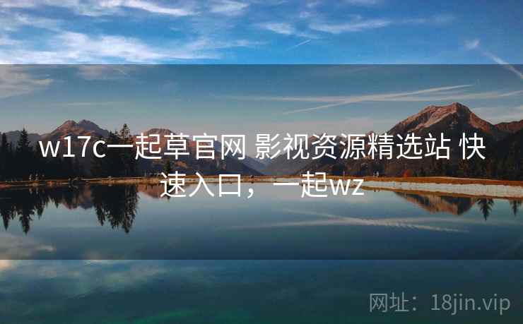 w17c一起草官网 影视资源精选站 快速入口,一起wz w17c一起草官网 影视资源精选站 快速入口,一起wz