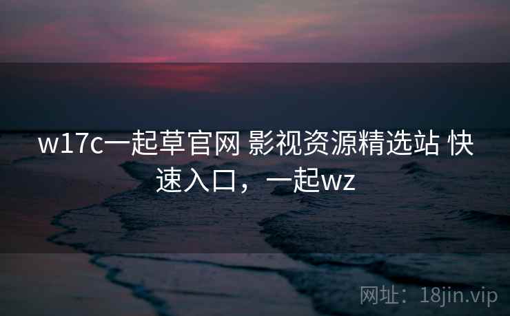 w17c一起草官网 影视资源精选站 快速入口,一起wz w17c一起草官网 影视资源精选站 快速入口,一起wz