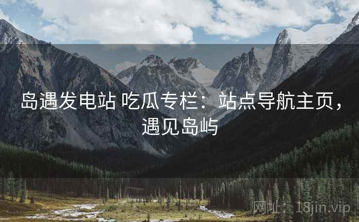 岛遇发电站 吃瓜专栏:站点导航主页,遇见岛屿 岛遇发电站 吃瓜专栏:站点导航主页,遇见岛屿