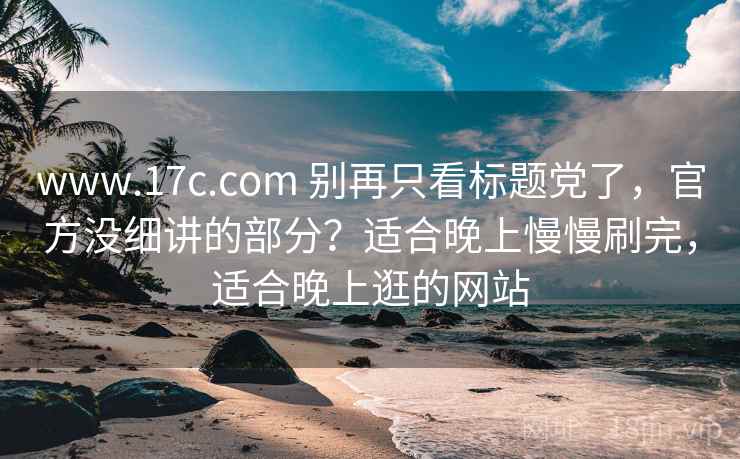 www.17c.com 别再只看标题党了,官方没细讲的部分?适合晚上慢慢刷完,适合晚上逛的网站 www.17c.com 别再只看标题党了,官方没细讲的部分?适合晚上慢慢刷完,适合晚上逛的网站