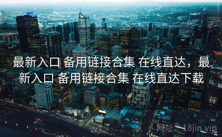 最新入口 备用链接合集 在线直达，最新入口 备用链接合集 在线直达下载