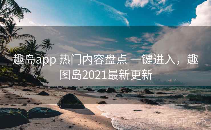 趣岛app 热门内容盘点 一键进入，趣图岛2021最新更新