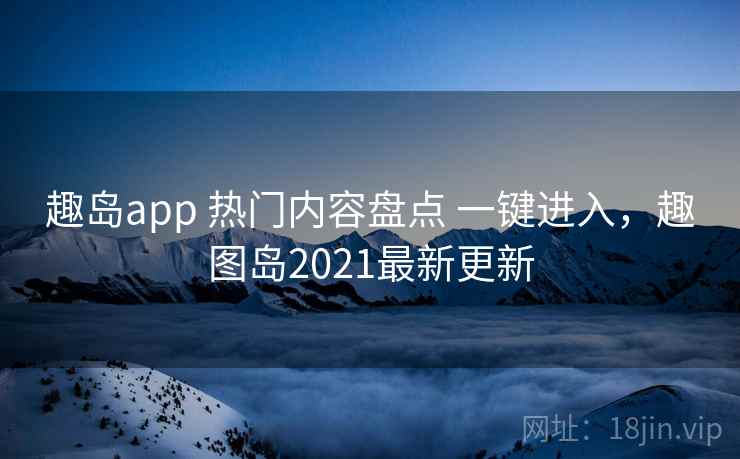 趣岛app 热门内容盘点 一键进入，趣图岛2021最新更新