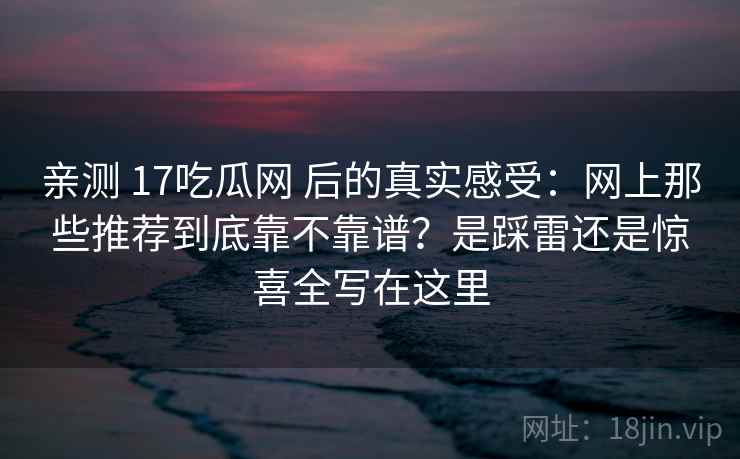 亲测 17吃瓜网 后的真实感受：网上那些推荐到底靠不靠谱？是踩雷还是惊喜全写在这里