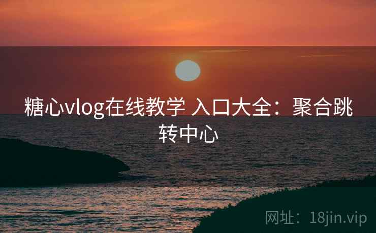 糖心vlog在线教学 入口大全：聚合跳转中心