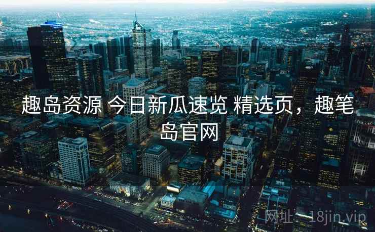 趣岛资源 今日新瓜速览 精选页，趣笔岛官网