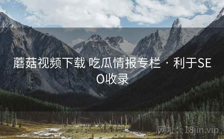 蘑菇视频下载 吃瓜情报专栏 · 利于SEO收录 蘑菇视频下载 吃瓜情报专栏 · 利于SEO收录