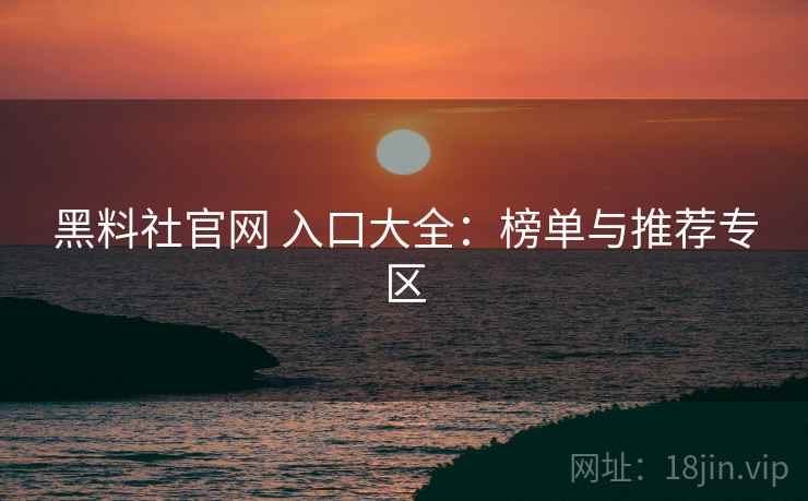 黑料社官网 入口大全:榜单与推荐专区 黑料社官网 入口大全:榜单与推荐专区