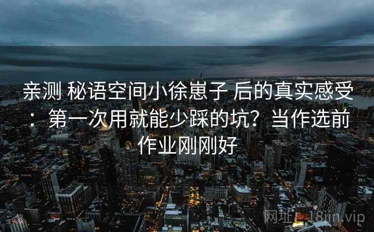 亲测 秘语空间小徐崽子 后的真实感受:第一次用就能少踩的坑?当作选前作业刚刚好 亲测 秘语空间小徐崽子 后的真实感受:第一次用就能少踩的坑?当作选前作业刚刚好