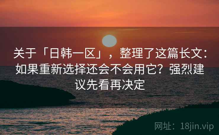 关于「日韩一区」，整理了这篇长文：如果重新选择还会不会用它？强烈建议先看再决定