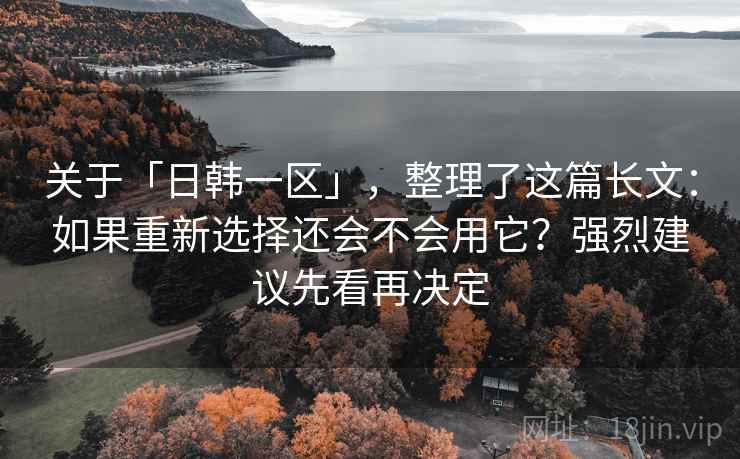 关于「日韩一区」,整理了这篇长文:如果重新选择还会不会用它?强烈建议先看再决定 关于「日韩一区」,整理了这篇长文:如果重新选择还会不会用它?强烈建议先看再决定